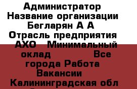 Администратор › Название организации ­ Бегларян А.А. › Отрасль предприятия ­ АХО › Минимальный оклад ­ 15 000 - Все города Работа » Вакансии   . Калининградская обл.,Светлогорск г.